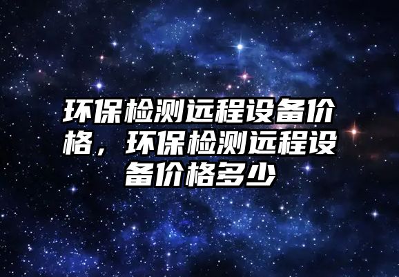 環(huán)保檢測(cè)遠(yuǎn)程設(shè)備價(jià)格，環(huán)保檢測(cè)遠(yuǎn)程設(shè)備價(jià)格多少