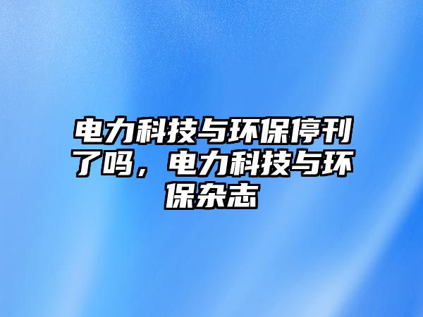 電力科技與環(huán)保?？藛?，電力科技與環(huán)保雜志