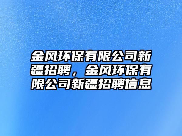 金風(fēng)環(huán)保有限公司新疆招聘，金風(fēng)環(huán)保有限公司新疆招聘信息