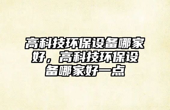 高科技環(huán)保設(shè)備哪家好，高科技環(huán)保設(shè)備哪家好一點(diǎn)