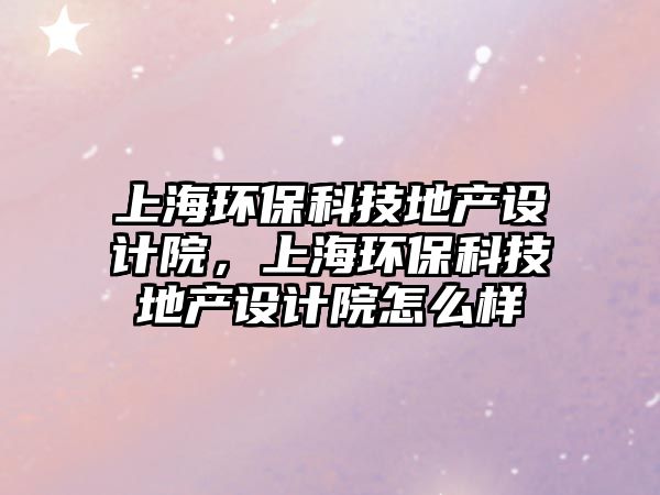 上海環(huán)保科技地產(chǎn)設(shè)計院，上海環(huán)?？萍嫉禺a(chǎn)設(shè)計院怎么樣