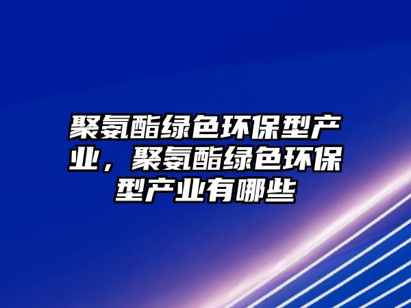 聚氨酯綠色環(huán)保型產(chǎn)業(yè)，聚氨酯綠色環(huán)保型產(chǎn)業(yè)有哪些