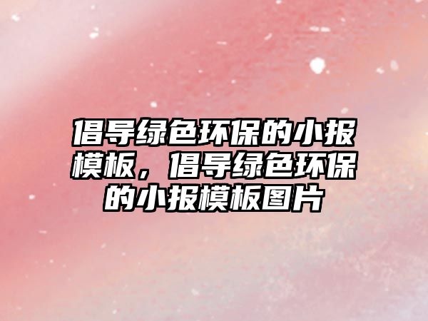 倡導(dǎo)綠色環(huán)保的小報(bào)模板，倡導(dǎo)綠色環(huán)保的小報(bào)模板圖片