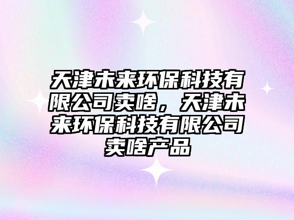 天津未來環(huán)?？萍加邢薰举u啥，天津未來環(huán)?？萍加邢薰举u啥產(chǎn)品