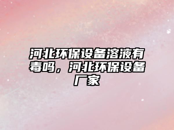 河北環(huán)保設(shè)備溶液有毒嗎，河北環(huán)保設(shè)備廠家