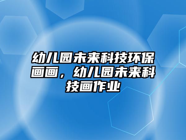 幼兒園未來科技環(huán)保畫畫，幼兒園未來科技畫作業(yè)