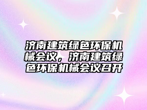 濟(jì)南建筑綠色環(huán)保機(jī)械會(huì)議，濟(jì)南建筑綠色環(huán)保機(jī)械會(huì)議召開