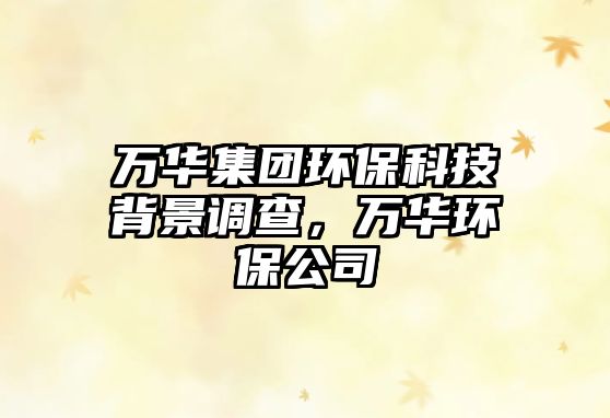 萬華集團環(huán)?？萍急尘罢{(diào)查，萬華環(huán)保公司