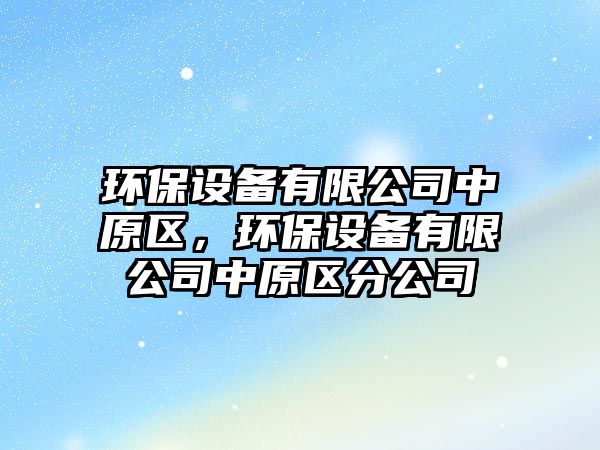 環(huán)保設備有限公司中原區(qū)，環(huán)保設備有限公司中原區(qū)分公司