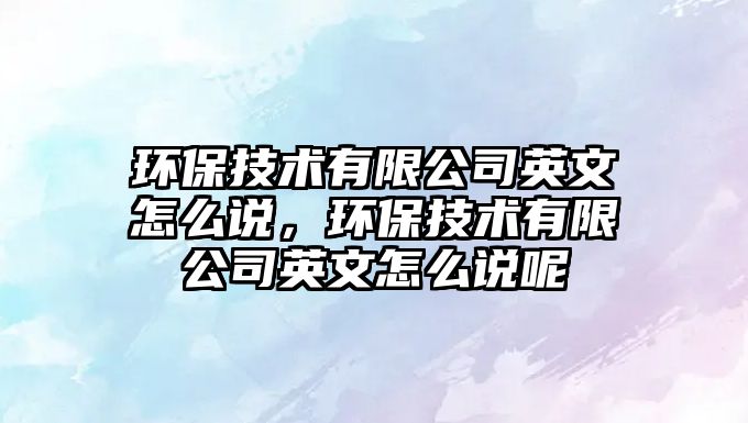 環(huán)保技術有限公司英文怎么說，環(huán)保技術有限公司英文怎么說呢