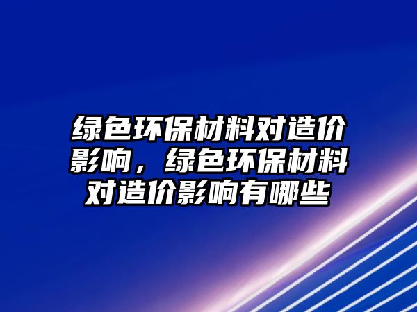 綠色環(huán)保材料對造價影響，綠色環(huán)保材料對造價影響有哪些