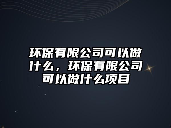 環(huán)保有限公司可以做什么，環(huán)保有限公司可以做什么項(xiàng)目