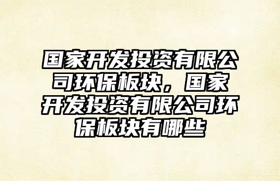 國家開發(fā)投資有限公司環(huán)保板塊，國家開發(fā)投資有限公司環(huán)保板塊有哪些