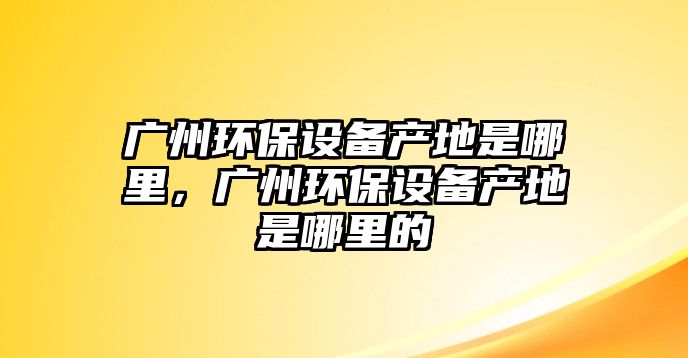 廣州環(huán)保設備產(chǎn)地是哪里，廣州環(huán)保設備產(chǎn)地是哪里的
