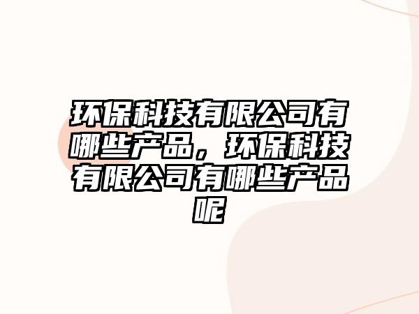 環(huán)保科技有限公司有哪些產(chǎn)品，環(huán)?？萍加邢薰居心男┊a(chǎn)品呢