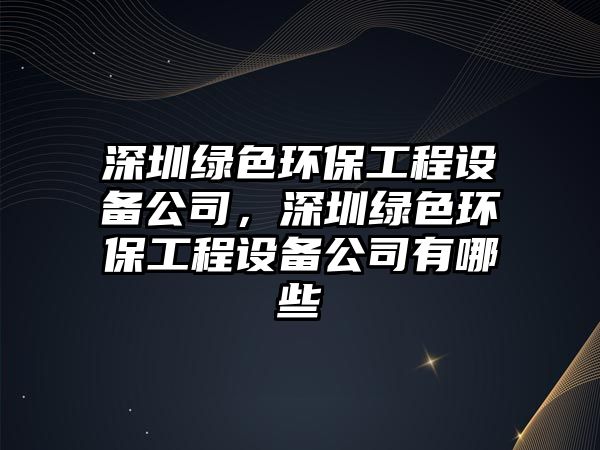 深圳綠色環(huán)保工程設(shè)備公司，深圳綠色環(huán)保工程設(shè)備公司有哪些