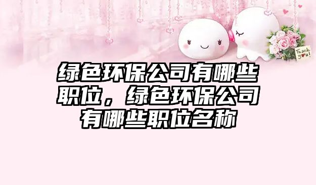 綠色環(huán)保公司有哪些職位，綠色環(huán)保公司有哪些職位名稱(chēng)