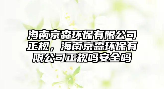 海南京森環(huán)保有限公司正規(guī)，海南京森環(huán)保有限公司正規(guī)嗎安全嗎