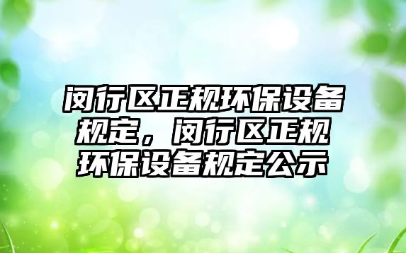 閔行區(qū)正規(guī)環(huán)保設(shè)備規(guī)定，閔行區(qū)正規(guī)環(huán)保設(shè)備規(guī)定公示