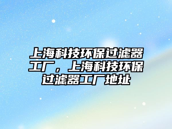 上?？萍辑h(huán)保過濾器工廠，上?？萍辑h(huán)保過濾器工廠地址