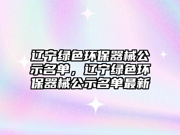 遼寧綠色環(huán)保器械公示名單，遼寧綠色環(huán)保器械公示名單最新