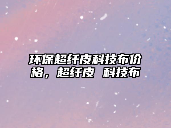 環(huán)保超纖皮科技布價格，超纖皮 科技布