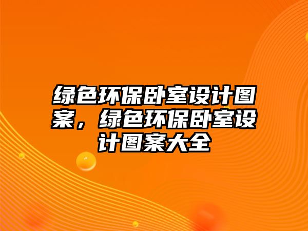 綠色環(huán)保臥室設(shè)計(jì)圖案，綠色環(huán)保臥室設(shè)計(jì)圖案大全