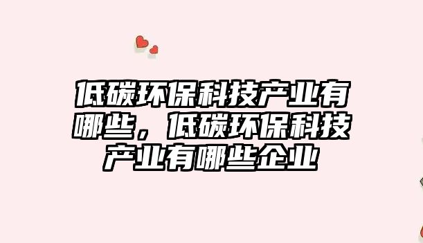 低碳環(huán)?？萍籍a(chǎn)業(yè)有哪些，低碳環(huán)?？萍籍a(chǎn)業(yè)有哪些企業(yè)