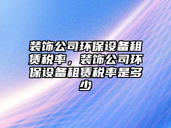 裝飾公司環(huán)保設(shè)備租賃稅率，裝飾公司環(huán)保設(shè)備租賃稅率是多少