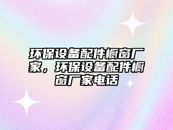 環(huán)保設(shè)備配件櫥窗廠家，環(huán)保設(shè)備配件櫥窗廠家電話