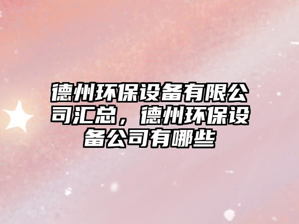 德州環(huán)保設(shè)備有限公司匯總，德州環(huán)保設(shè)備公司有哪些