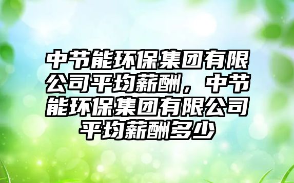 中節(jié)能環(huán)保集團(tuán)有限公司平均薪酬，中節(jié)能環(huán)保集團(tuán)有限公司平均薪酬多少
