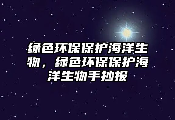 綠色環(huán)保保護海洋生物，綠色環(huán)保保護海洋生物手抄報