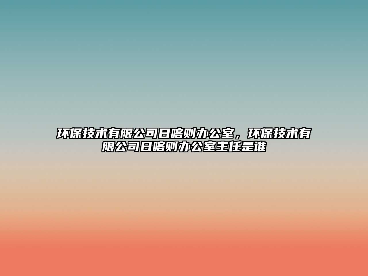 環(huán)保技術(shù)有限公司日喀則辦公室，環(huán)保技術(shù)有限公司日喀則辦公室主任是誰