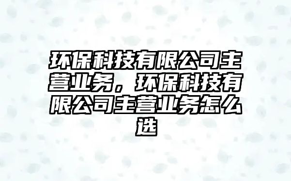 環(huán)?？萍加邢薰局鳡I業(yè)務(wù)，環(huán)?？萍加邢薰局鳡I業(yè)務(wù)怎么選