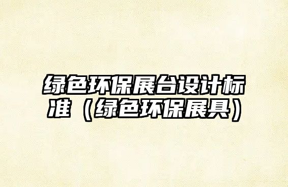 綠色環(huán)保展臺設(shè)計標(biāo)準(zhǔn)（綠色環(huán)保展具）