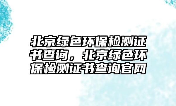 北京綠色環(huán)保檢測證書查詢，北京綠色環(huán)保檢測證書查詢官網(wǎng)