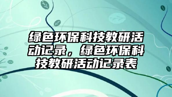 綠色環(huán)?？萍冀萄谢顒?dòng)記錄，綠色環(huán)保科技教研活動(dòng)記錄表