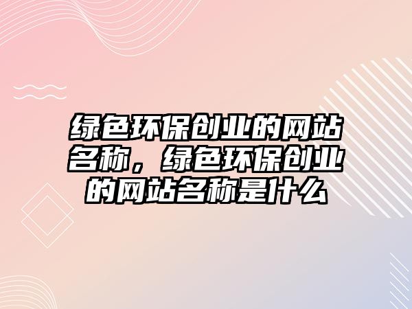 綠色環(huán)保創(chuàng)業(yè)的網(wǎng)站名稱，綠色環(huán)保創(chuàng)業(yè)的網(wǎng)站名稱是什么