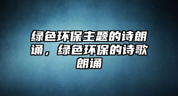 綠色環(huán)保主題的詩朗誦，綠色環(huán)保的詩歌朗誦