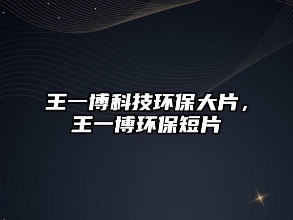 王一博科技環(huán)保大片，王一博環(huán)保短片