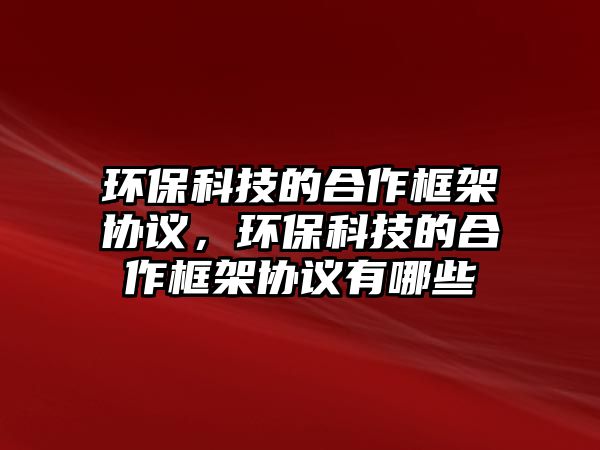 環(huán)?？萍嫉暮献骺蚣軈f(xié)議，環(huán)?？萍嫉暮献骺蚣軈f(xié)議有哪些