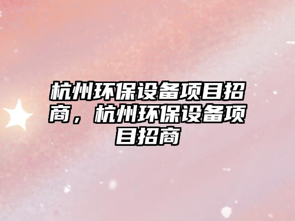 杭州環(huán)保設(shè)備項(xiàng)目招商，杭州環(huán)保設(shè)備項(xiàng)目招商