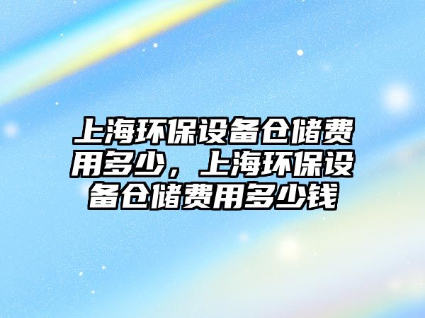 上海環(huán)保設備倉儲費用多少，上海環(huán)保設備倉儲費用多少錢