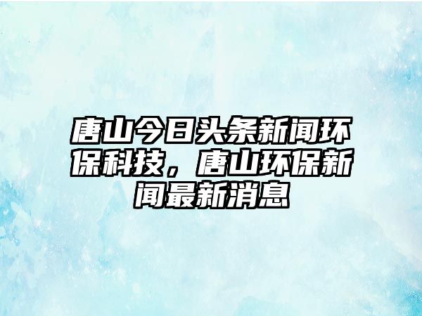 唐山今日頭條新聞環(huán)?？萍迹粕江h(huán)保新聞最新消息