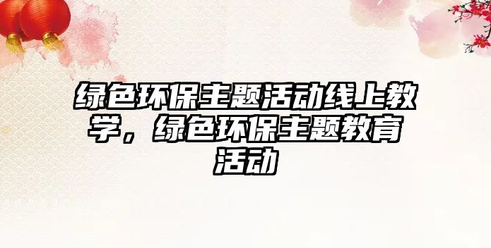 綠色環(huán)保主題活動(dòng)線上教學(xué)，綠色環(huán)保主題教育活動(dòng)