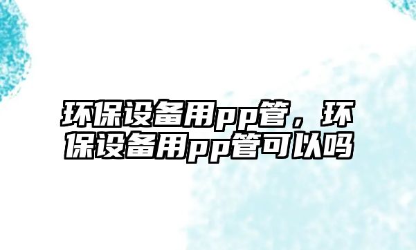 環(huán)保設備用pp管，環(huán)保設備用pp管可以嗎