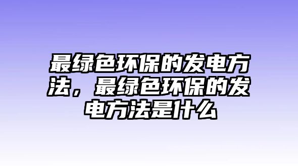 最綠色環(huán)保的發(fā)電方法，最綠色環(huán)保的發(fā)電方法是什么