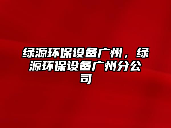 綠源環(huán)保設(shè)備廣州，綠源環(huán)保設(shè)備廣州分公司