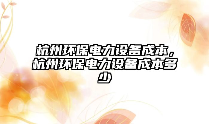 杭州環(huán)保電力設(shè)備成本，杭州環(huán)保電力設(shè)備成本多少